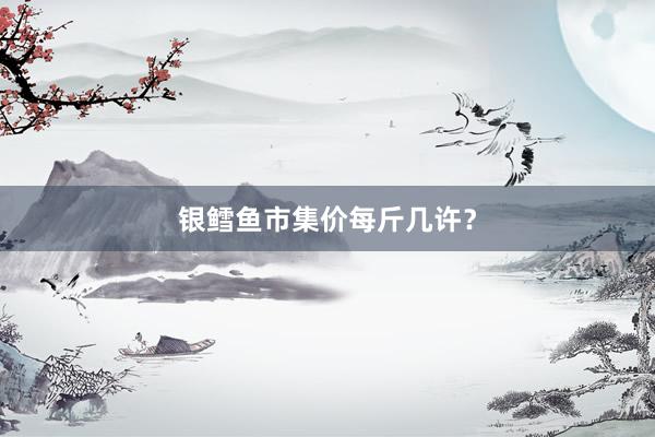 银鳕鱼市集价每斤几许？